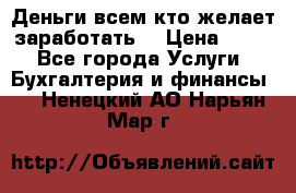 Деньги всем кто желает заработать. › Цена ­ 500 - Все города Услуги » Бухгалтерия и финансы   . Ненецкий АО,Нарьян-Мар г.